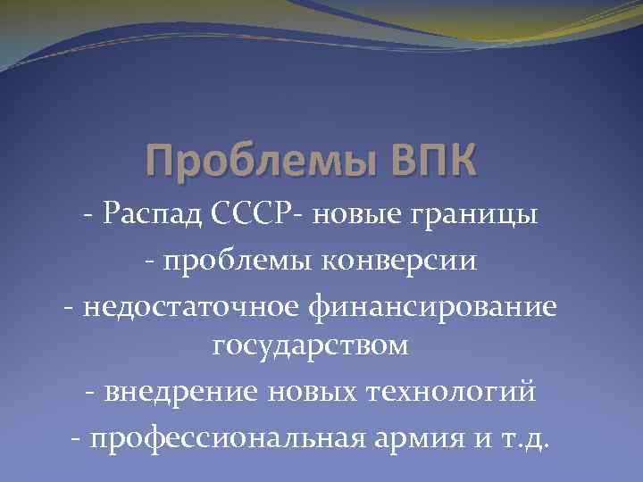 Проблемы ВПК - Распад СССР- новые границы - проблемы конверсии - недостаточное финансирование государством