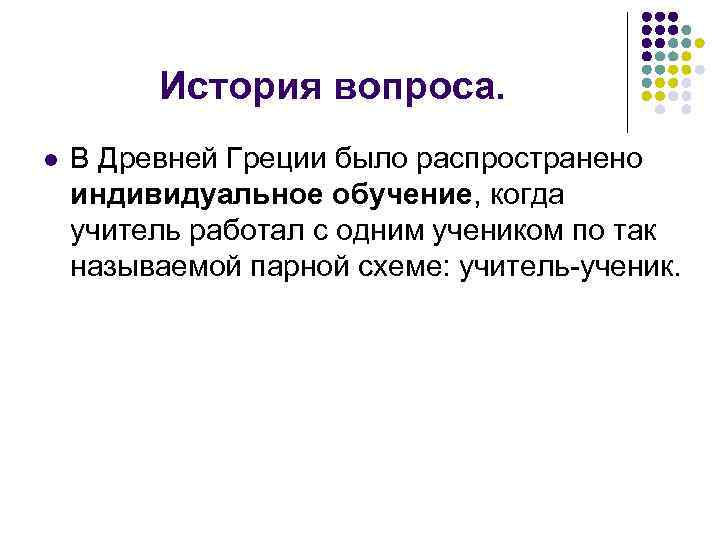 История вопроса. l В Древней Греции было распространено индивидуальное обучение, когда учитель работал с