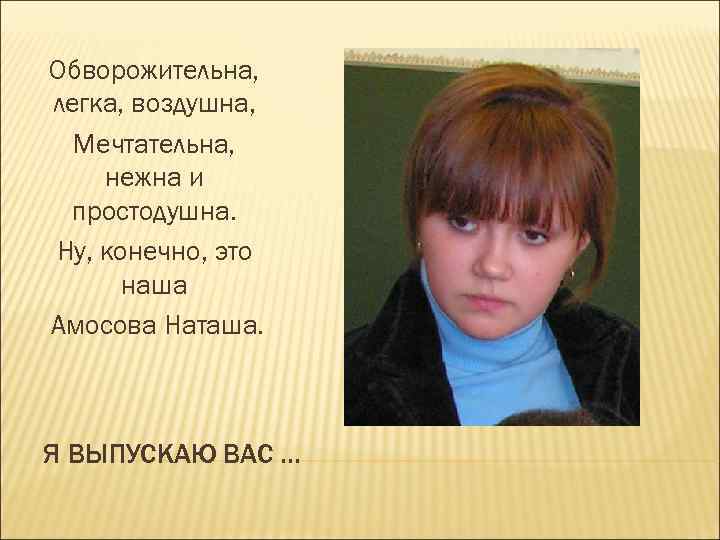 Обворожительна, легка, воздушна, Мечтательна, нежна и простодушна. Ну, конечно, это наша Амосова Наташа. Я