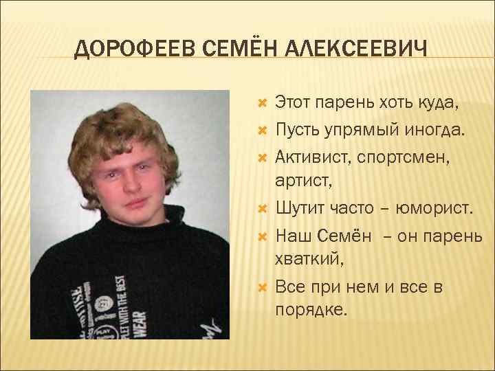 ДОРОФЕЕВ СЕМЁН АЛЕКСЕЕВИЧ Этот парень хоть куда, Пусть упрямый иногда. Активист, спортсмен, артист, Шутит