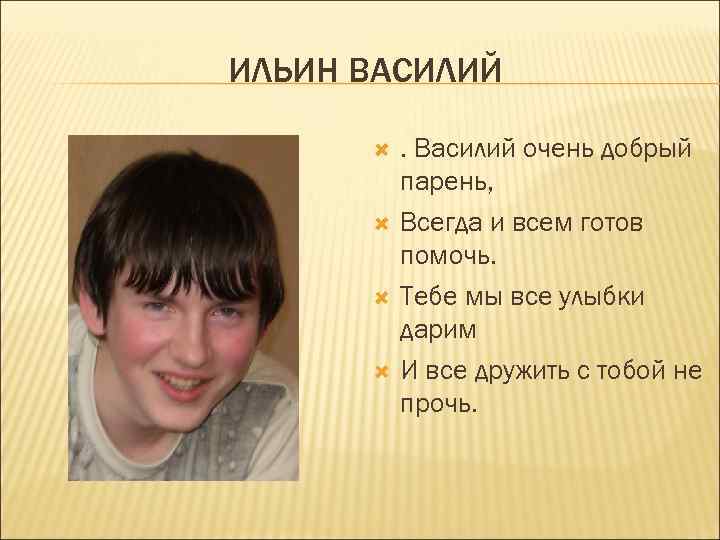 ИЛЬИН ВАСИЛИЙ . Василий очень добрый парень, Всегда и всем готов помочь. Тебе мы