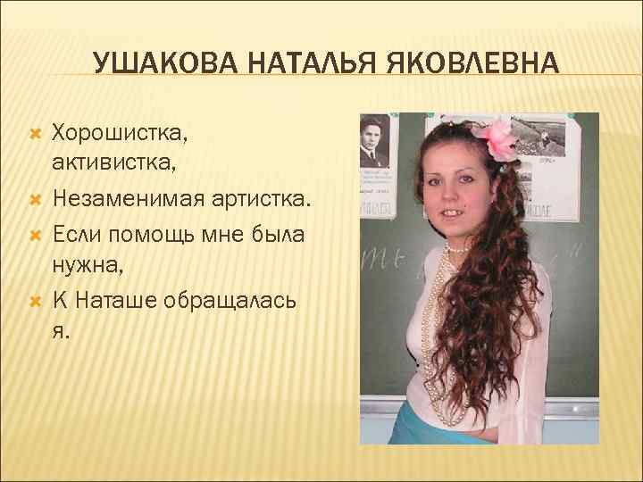 УШАКОВА НАТАЛЬЯ ЯКОВЛЕВНА Хорошистка, активистка, Незаменимая артистка. Если помощь мне была нужна, К Наташе