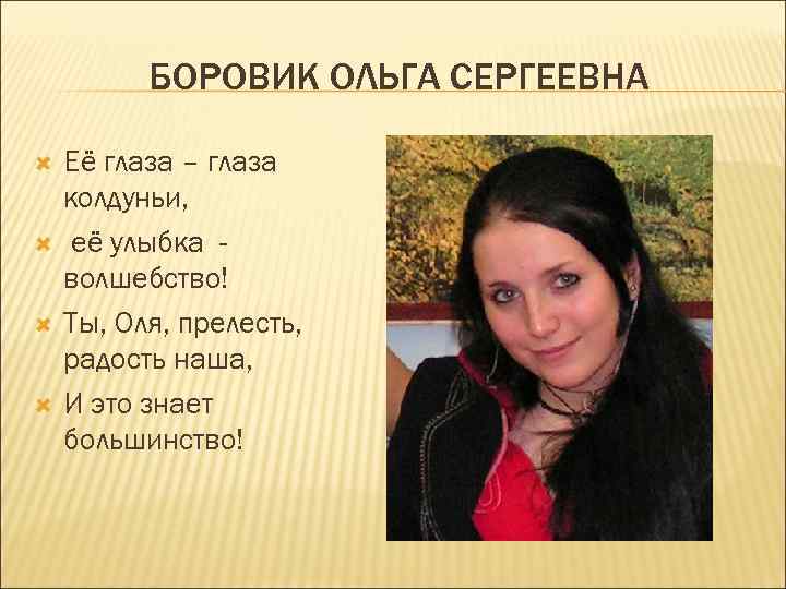 БОРОВИК ОЛЬГА СЕРГЕЕВНА Её глаза – глаза колдуньи, её улыбка волшебство! Ты, Оля, прелесть,