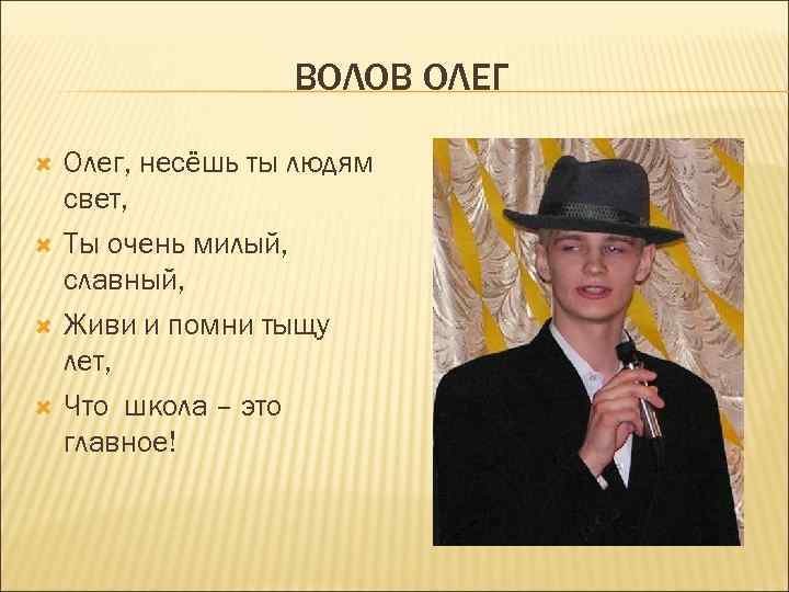 ВОЛОВ ОЛЕГ Олег, несёшь ты людям свет, Ты очень милый, славный, Живи и помни