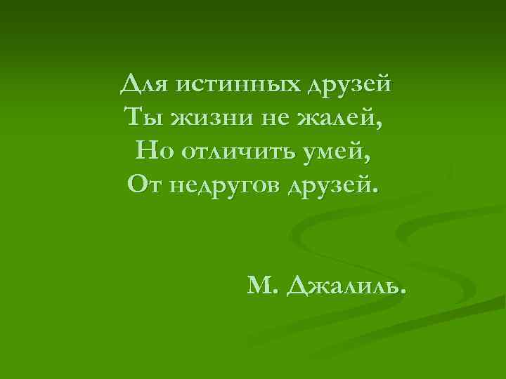 Для истинных друзей Ты жизни не жалей, Но отличить умей, От недругов друзей. М.