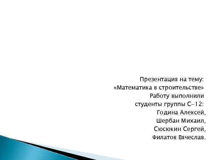 Презентация на тему: «Математика в строительстве» Работу выполнили студенты группы С-12: Година Алексей, Шербан