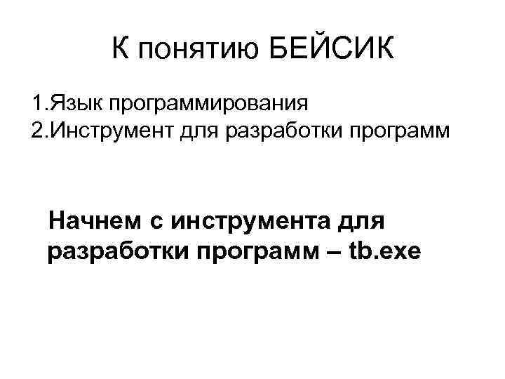 К понятию БЕЙСИК 1. Язык программирования 2. Инструмент для разработки программ Начнем с инструмента