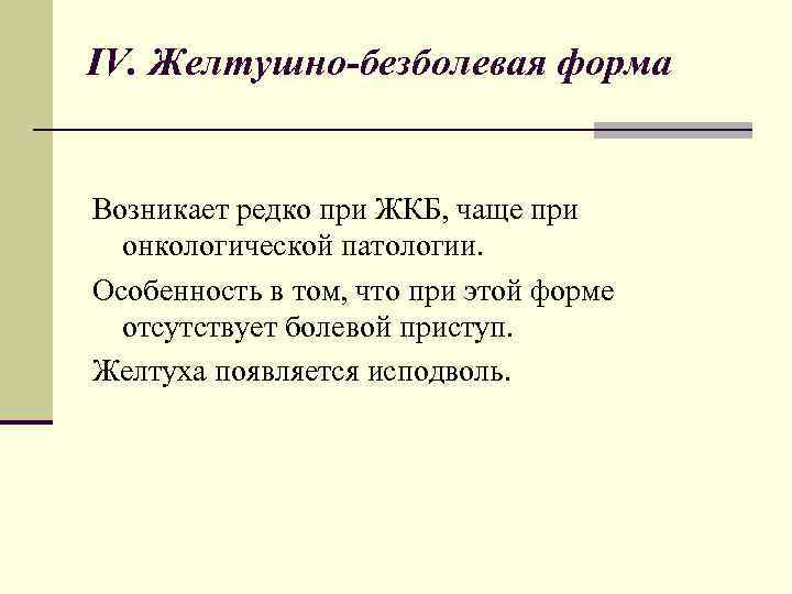IV. Желтушно-безболевая форма Возникает редко при ЖКБ, чаще при онкологической патологии. Особенность в том,