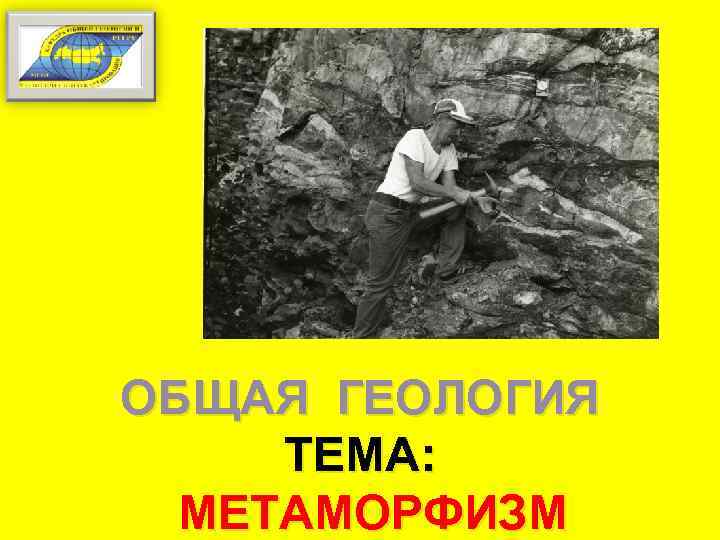 ОБЩАЯ ГЕОЛОГИЯ ТЕМА: МЕТАМОРФИЗМ 