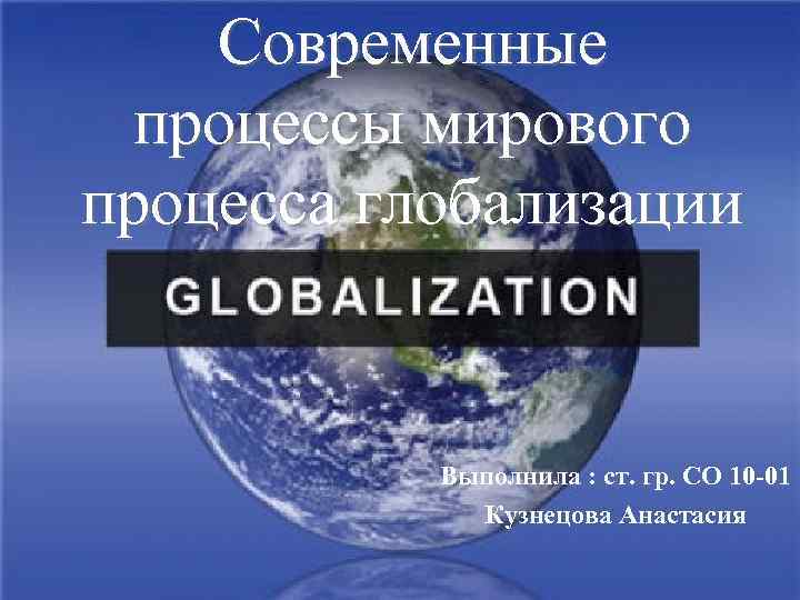 Современные процессы мирового процесса глобализации Выполнила : ст. гр. СО 10 -01 Кузнецова Анастасия