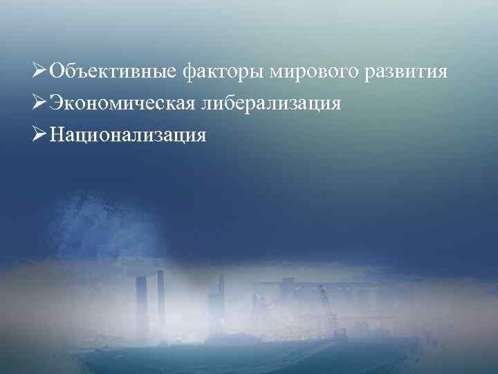 Ø Объективные факторы мирового развития Ø Экономическая либерализация Ø Национализация 