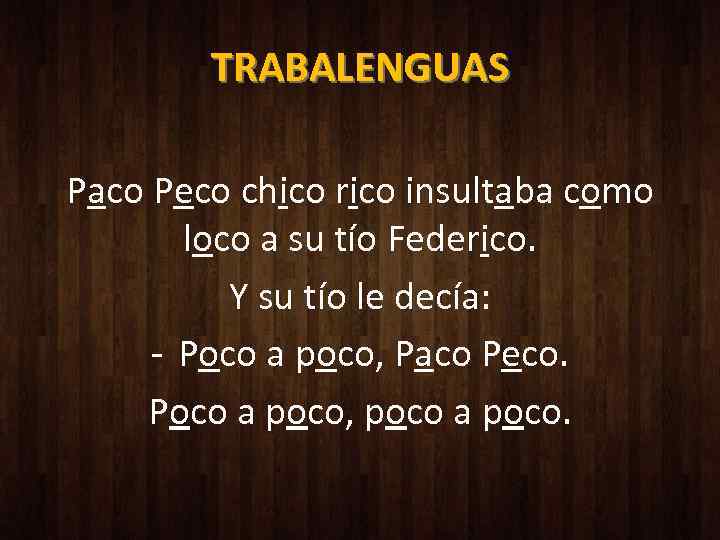TRABALENGUAS Paco Peco chico rico insultaba como loco a su tío Federico. Y su