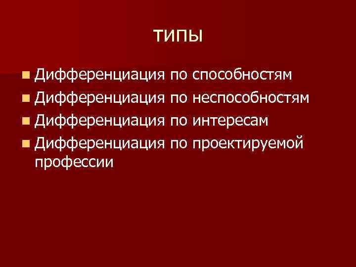 типы n Дифференциация по способностям n Дифференциация по неспособностям n Дифференциация по интересам n