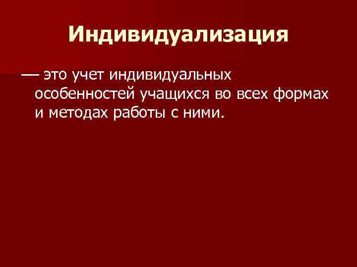 Индивидуализация –– это учет индивидуальных особенностей учащихся во всех формах и методах работы с