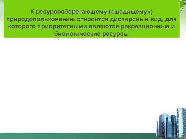 К ресурсосберегающему ( «щадящему» ) природопользованию относится дисперсный вид, для которого приоритетными являются рекреационные