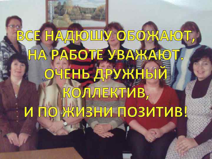 ВСЕ НАДЮШУ ОБОЖАЮТ, НА РАБОТЕ УВАЖАЮТ. ОЧЕНЬ ДРУЖНЫЙ КОЛЛЕКТИВ, И ПО ЖИЗНИ ПОЗИТИВ! 