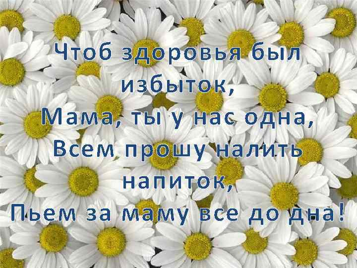 Чтоб здоровья был избыток, Мама, ты у нас одна, Всем прошу налить напиток, Пьем