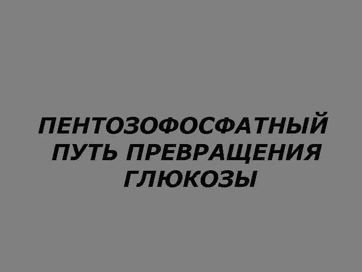 ПЕНТОЗОФОСФАТНЫЙ ПУТЬ ПРЕВРАЩЕНИЯ ГЛЮКОЗЫ 