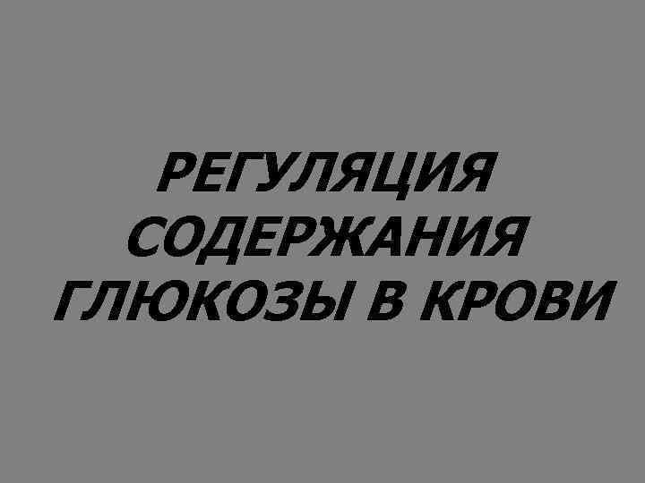 РЕГУЛЯЦИЯ СОДЕРЖАНИЯ ГЛЮКОЗЫ В КРОВИ 