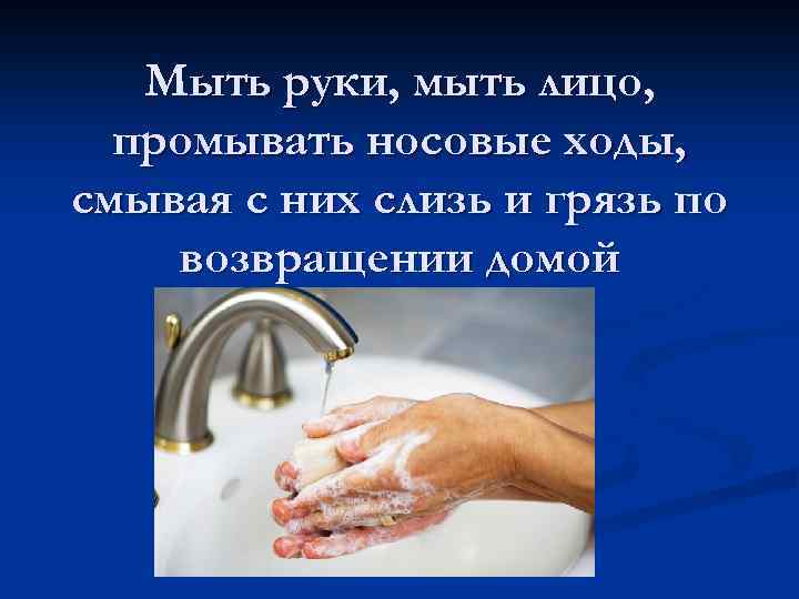Мыть руки, мыть лицо, промывать носовые ходы, смывая с них слизь и грязь по