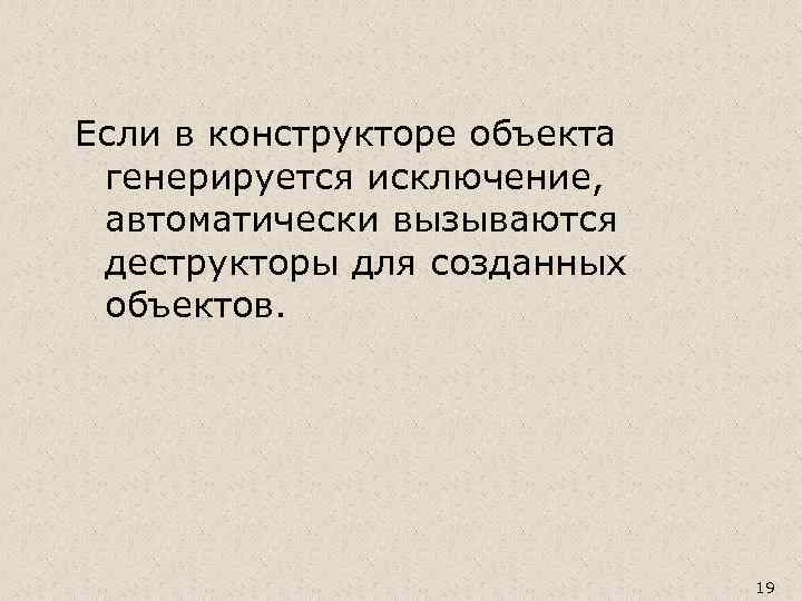 Если в конструкторе объекта генерируется исключение, автоматически вызываются деструкторы для созданных объектов. 19 