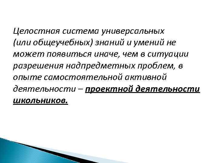 Целостная система универсальных (или общеучебных) знаний и умений не может появиться иначе, чем в