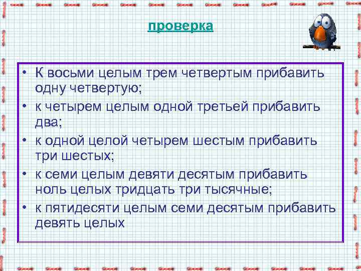 проверка • К восьми целым трем четвертым прибавить одну четвертую; • к четырем целым