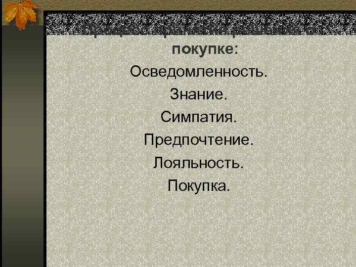 Процесс принятия решения о покупке: Осведомленность. Знание. Симпатия. Предпочтение. Лояльность. Покупка. 