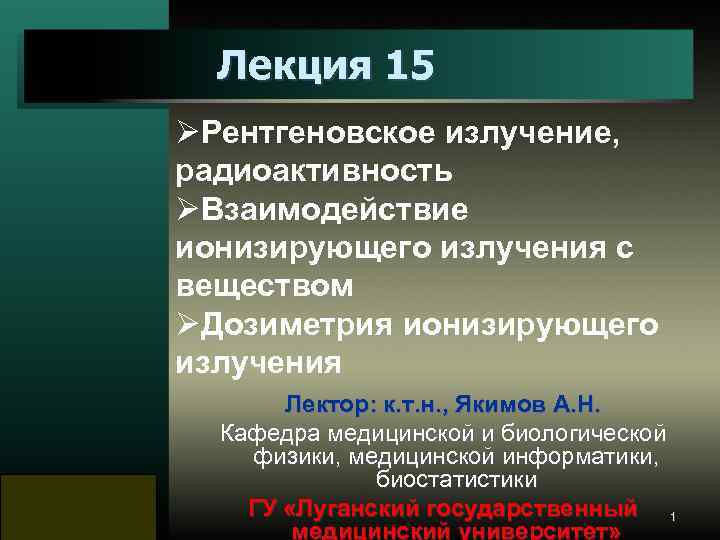 Лекция 15 ØРентгеновское излучение, радиоактивность ØВзаимодействие ионизирующего излучения с веществом ØДозиметрия ионизирующего излучения Лектор: