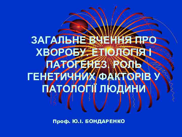 ЗАГАЛЬНЕ ВЧЕННЯ ПРО ХВОРОБУ. ЕТІОЛОГІЯ І ПАТОГЕНЕЗ. РОЛЬ ГЕНЕТИЧНИХ ФАКТОРІВ У ПАТОЛОГІЇ ЛЮДИНИ Проф.