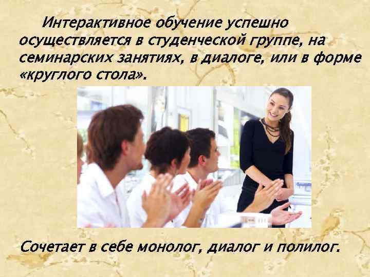 Интерактивное обучение успешно осуществляется в студенческой группе, на семинарских занятиях, в диалоге, или в