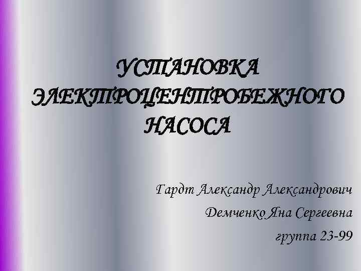УСТАНОВКА ЭЛЕКТРОЦЕНТРОБЕЖНОГО НАСОСА Гардт Александрович Демченко Яна Сергеевна группа 23 -99 