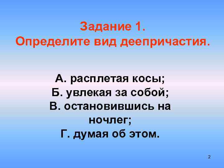 Задание 1. Определите вид деепричастия. А. расплетая косы; Б. увлекая за собой; В. остановившись