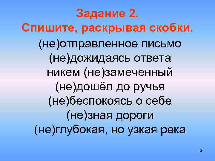 Задание 2. Спишите, раскрывая скобки. (не)отправленное письмо (не)дожидаясь ответа никем (не)замеченный (не)дошёл до ручья
