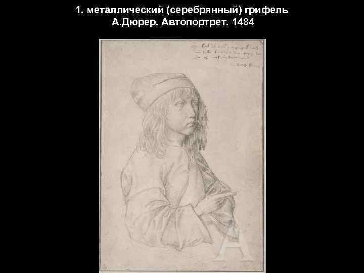 1. металлический (серебрянный) грифель А. Дюрер. Автопортрет. 1484 
