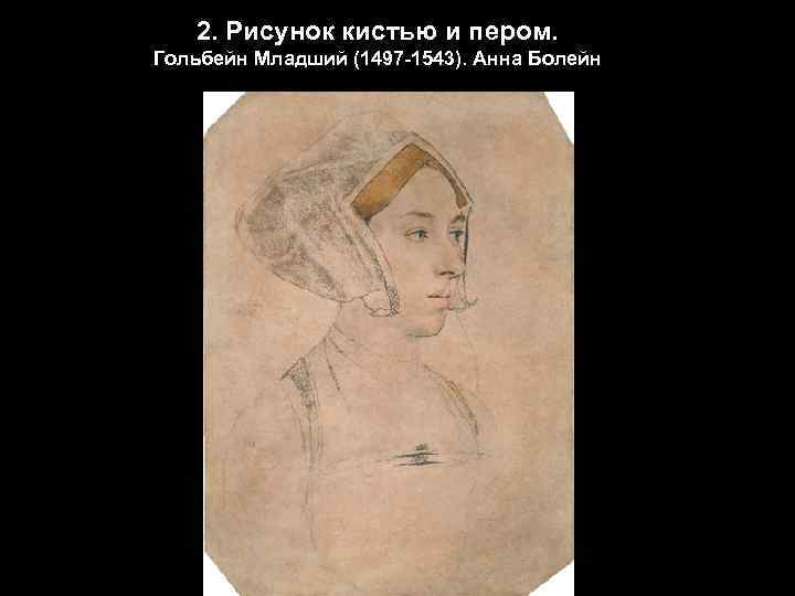 2. Рисунок кистью и пером. Гольбейн Младший (1497 -1543). Анна Болейн 