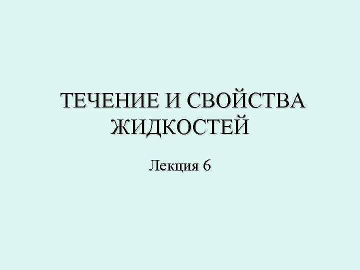 ТЕЧЕНИЕ И СВОЙСТВА ЖИДКОСТЕЙ Лекция 6 