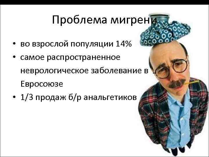 Проблема мигрени • во взрослой популяции 14% • самое распространенное неврологическое заболевание в Евросоюзе