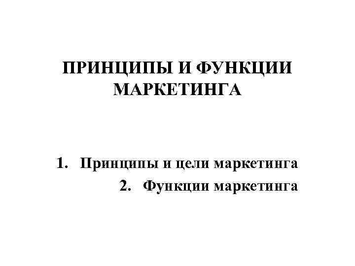 ПРИНЦИПЫ И ФУНКЦИИ МАРКЕТИНГА 1. Принципы и цели маркетинга 2. Функции маркетинга 