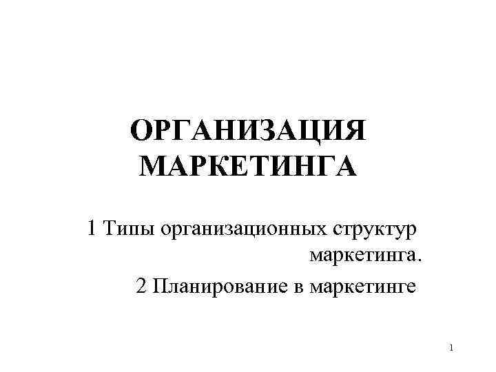 ОРГАНИЗАЦИЯ МАРКЕТИНГА 1 Типы организационных структур маркетинга. 2 Планирование в маркетинге 1 