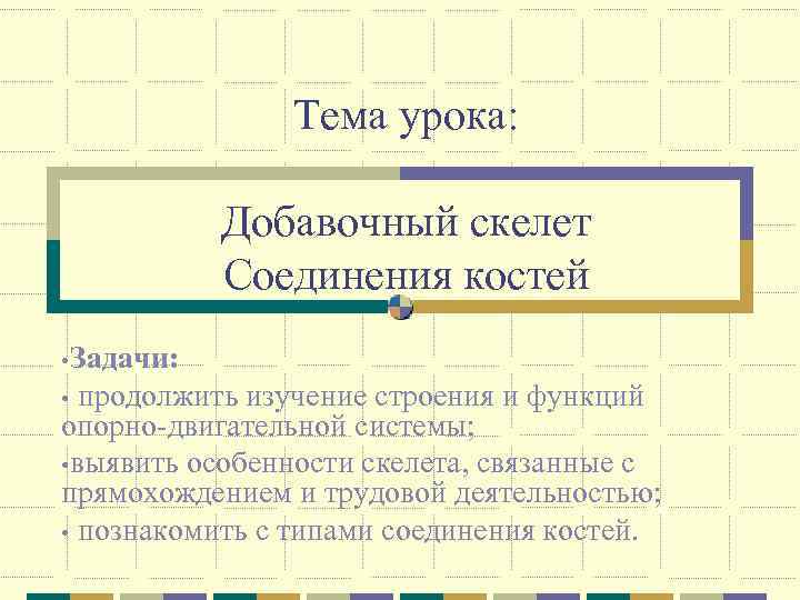 Тема урока: Добавочный скелет Соединения костей • Задачи: продолжить изучение строения и функций опорно-двигательной