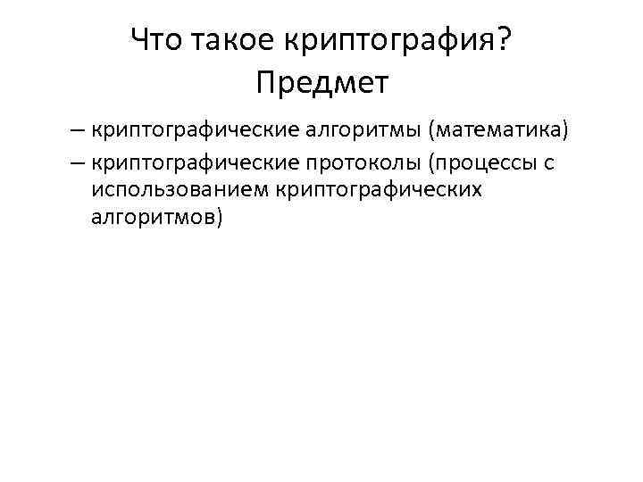 Что такое криптография? Предмет – криптографические алгоритмы (математика) – криптографические протоколы (процессы с использованием