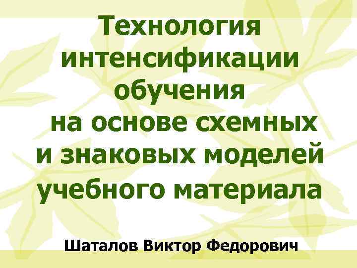 Технология интенсификации обучения на основе схемных и знаковых моделей учебного материала Шаталов Виктор Федорович