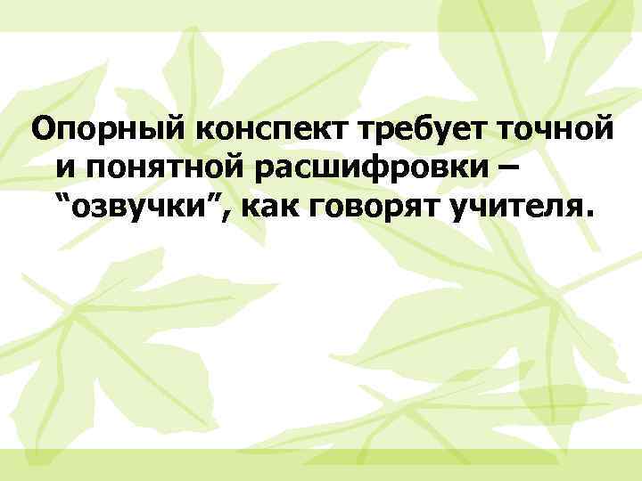 Опорный конспект требует точной и понятной расшифровки – “озвучки”, как говорят учителя. 