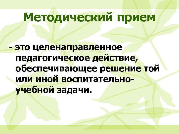 Методический прием - это целенаправленное педагогическое действие, обеспечивающее решение той или иной воспитательноучебной задачи.