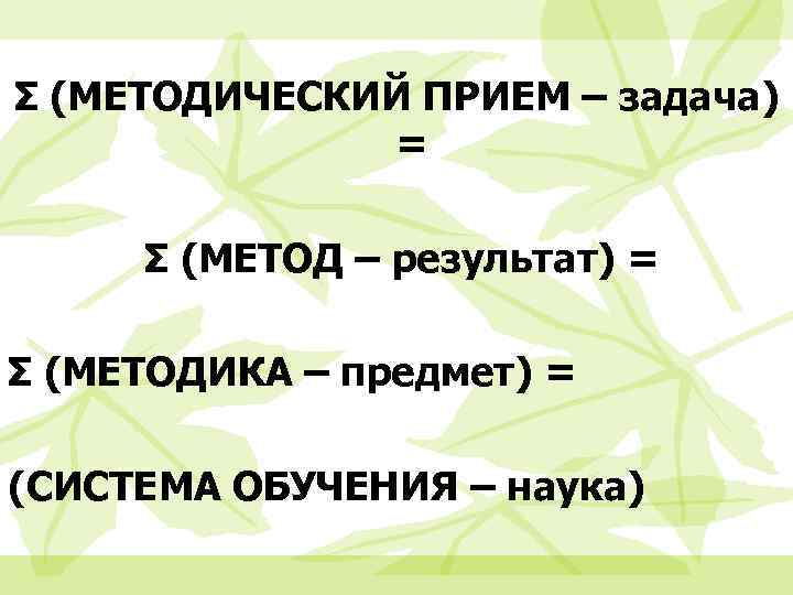 Σ (МЕТОДИЧЕСКИЙ ПРИЕМ – задача) = Σ (МЕТОД – результат) = Σ (МЕТОДИКА –