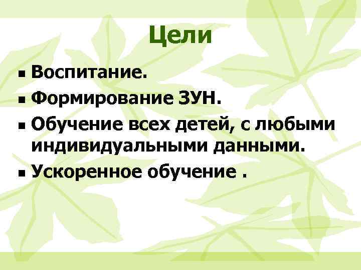 Цели Воспитание. n Формирование ЗУН. n Обучение всех детей, с любыми индивидуальными данными. n