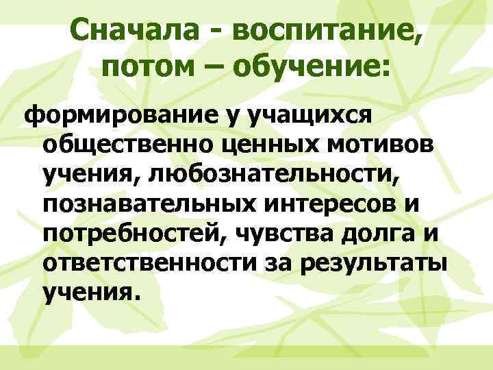 Сначала - воспитание, потом – обучение: формирование у учащихся общественно ценных мотивов учения, любознательности,
