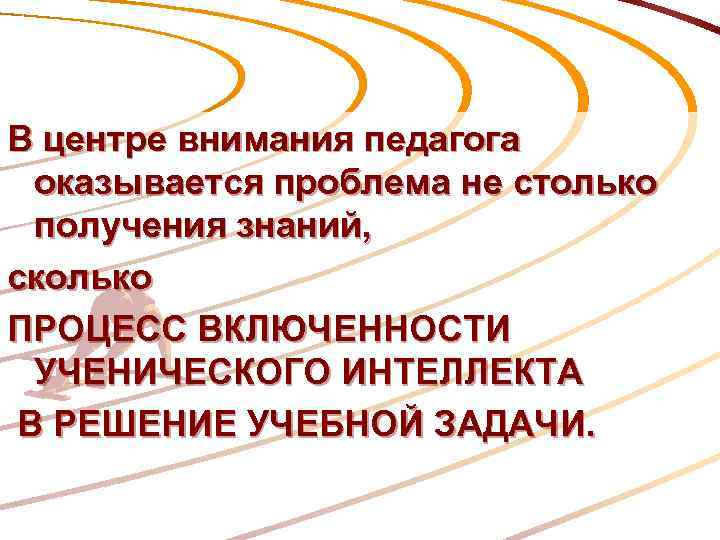 В центре внимания педагога оказывается проблема не столько получения знаний, сколько ПРОЦЕСС ВКЛЮЧЕННОСТИ УЧЕНИЧЕСКОГО