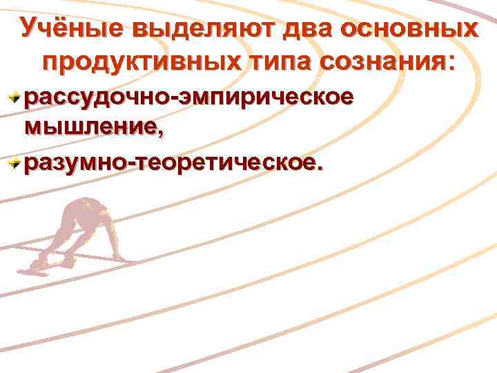Учёные выделяют два основных продуктивных типа сознания: рассудочно-эмпирическое мышление, разумно-теоретическое. 